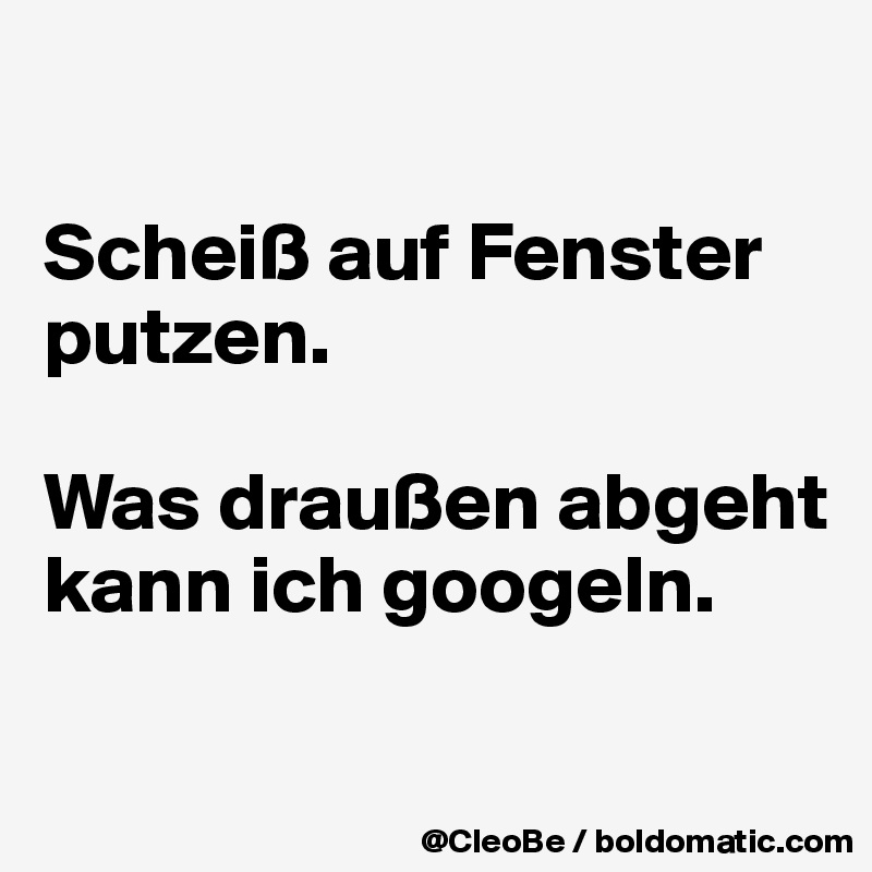 

Scheiß auf Fenster putzen.

Was draußen abgeht kann ich googeln.

