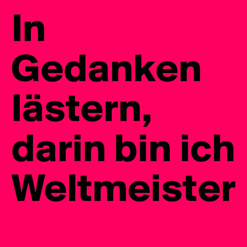 In Gedanken lästern, darin bin ich Weltmeister