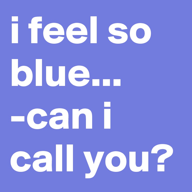 i feel so blue...
-can i call you?
