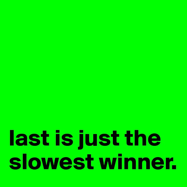 




last is just the slowest winner.