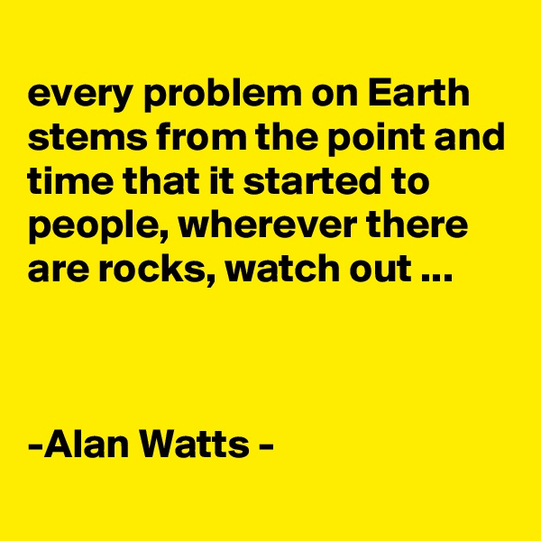 
every problem on Earth stems from the point and time that it started to people, wherever there are rocks, watch out ...



-Alan Watts -
