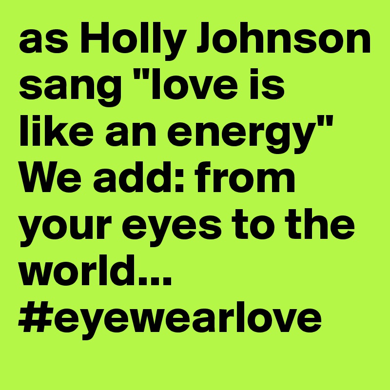 as Holly Johnson sang "love is like an energy"
We add: from your eyes to the world...
#eyewearlove