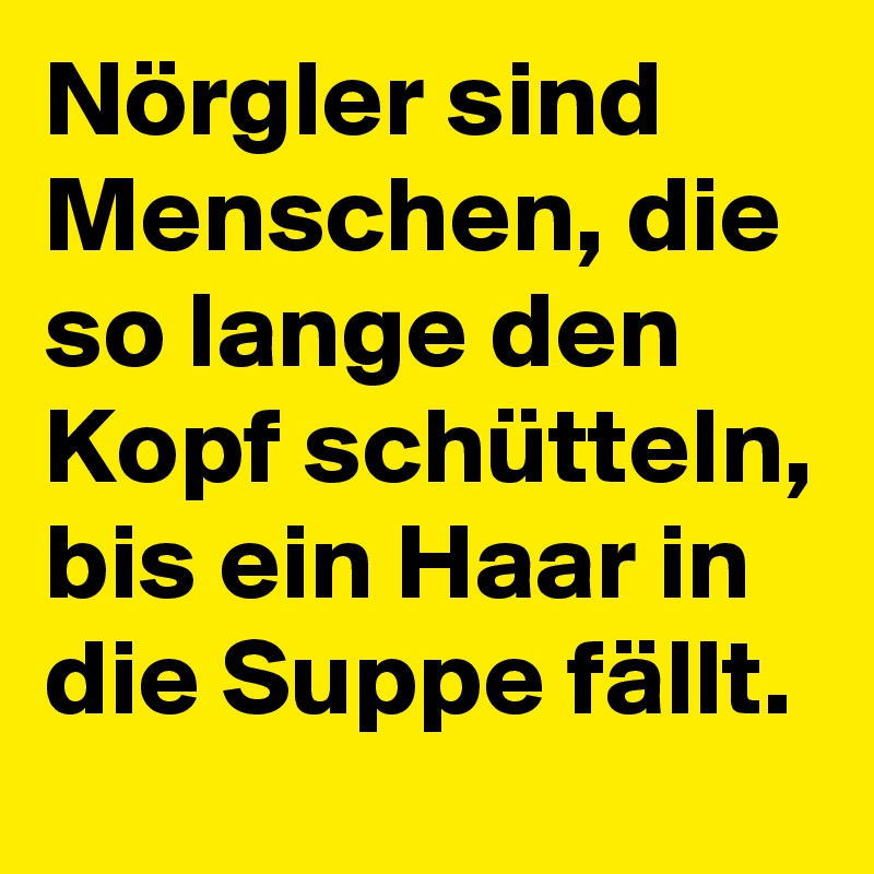 Nörgler sind Menschen, die so lange den Kopf schütteln, bis ein Haar in die Suppe fällt.