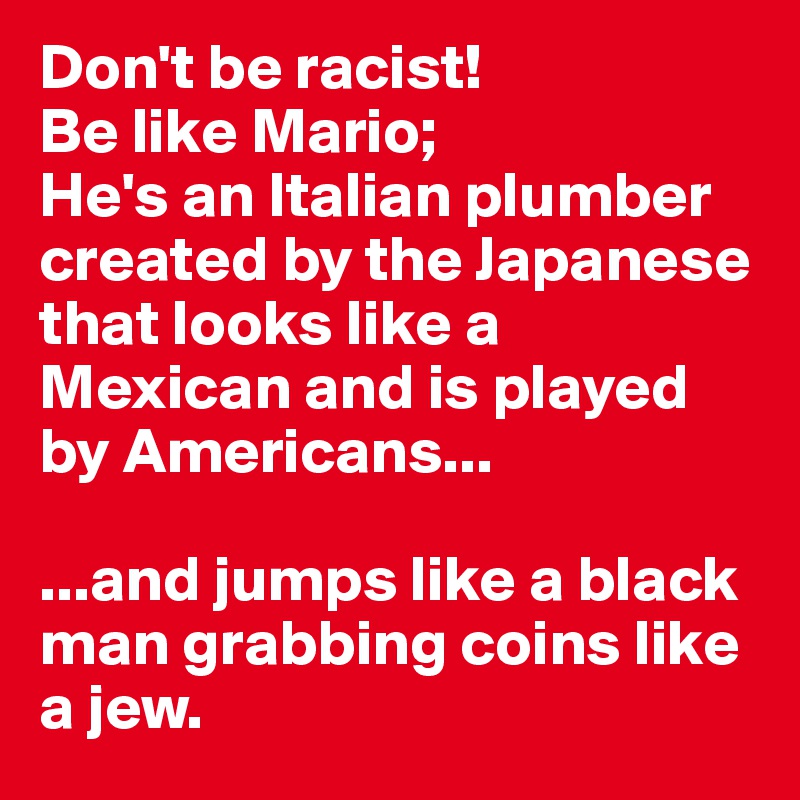 Don T Be Racist Be Like Mario He S An Italian Plumber Created By The Japanese That