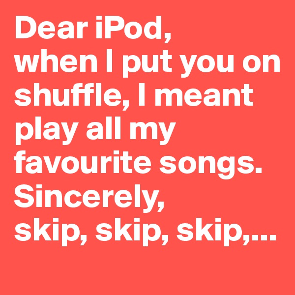 Dear iPod, 
when I put you on shuffle, I meant play all my favourite songs.
Sincerely, 
skip, skip, skip,...