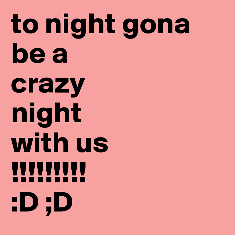 to night gona
be a
crazy
night
with us
!!!!!!!!! 
:D ;D