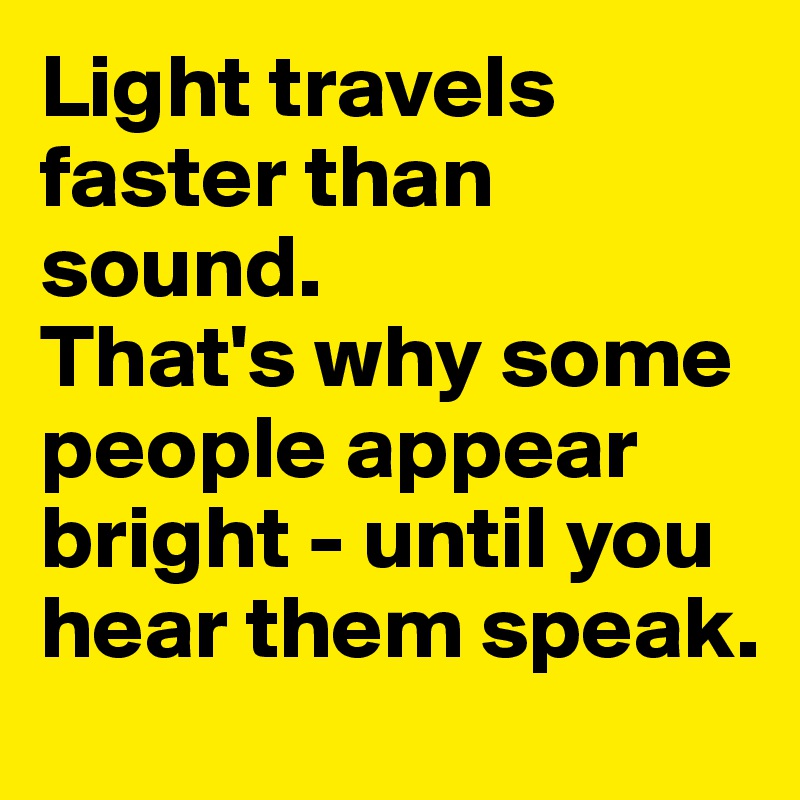 Light travels faster than sound. 
That's why some people appear bright - until you hear them speak.