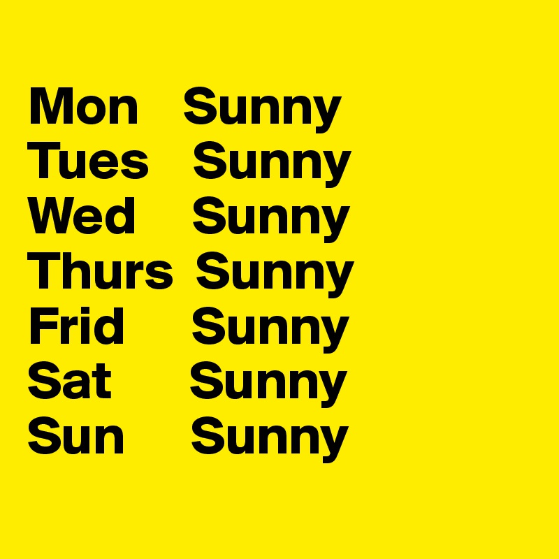 
Mon    Sunny
Tues    Sunny
Wed     Sunny
Thurs  Sunny
Frid      Sunny
Sat       Sunny
Sun      Sunny
