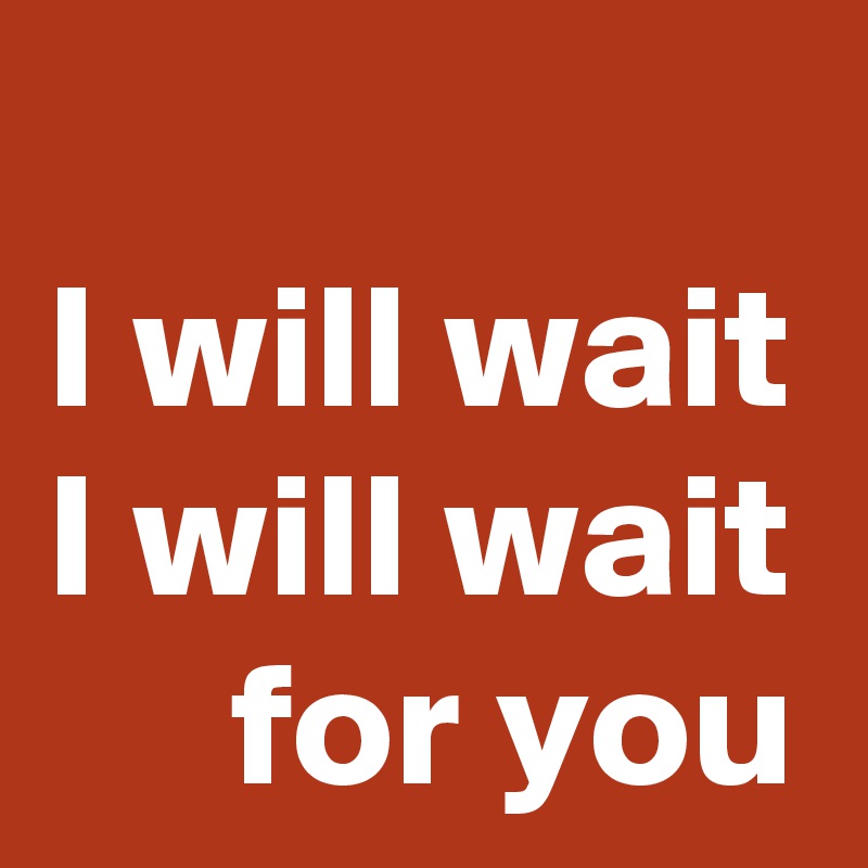 I will wait
I will wait
for you