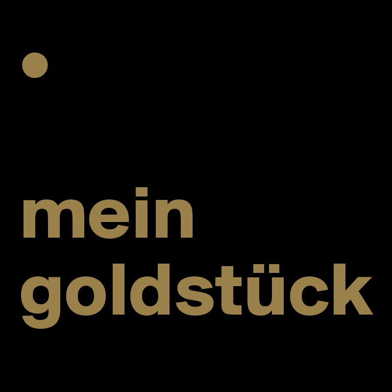 • 

mein
goldstück