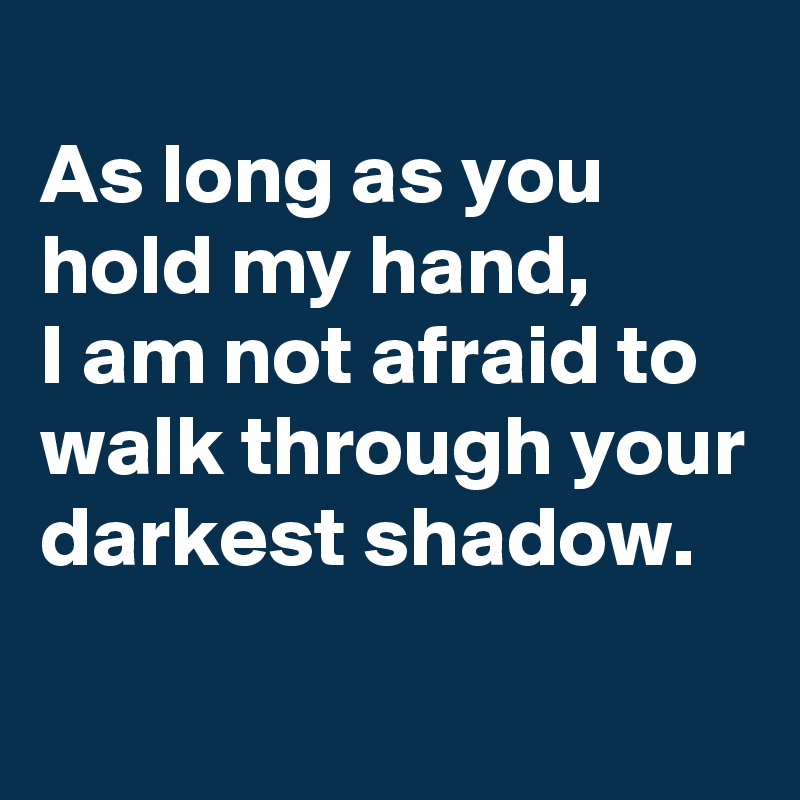 
As long as you hold my hand, 
I am not afraid to walk through your darkest shadow.
