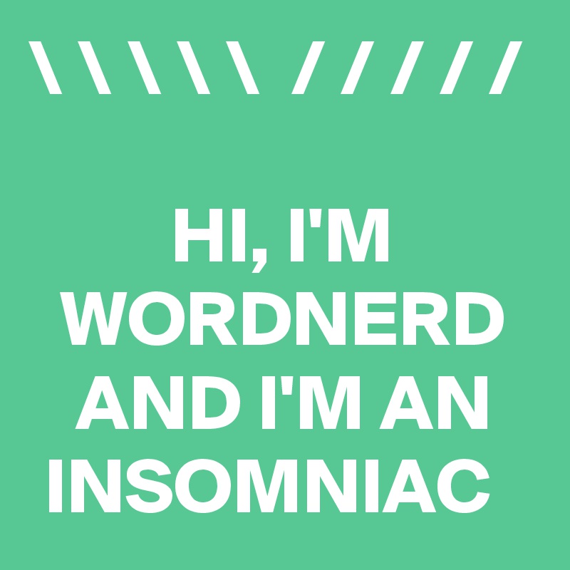 \ \ \ \ \  / / / / /

         HI, I'M           WORDNERD     AND I'M AN    INSOMNIAC 
