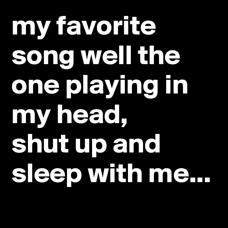 my favorite song well the one playing in my head,
shut up and sleep with me...