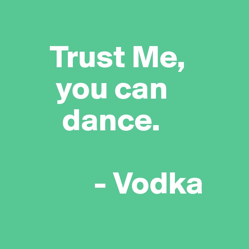 
      Trust Me,
       you can   
        dance.

             - Vodka
