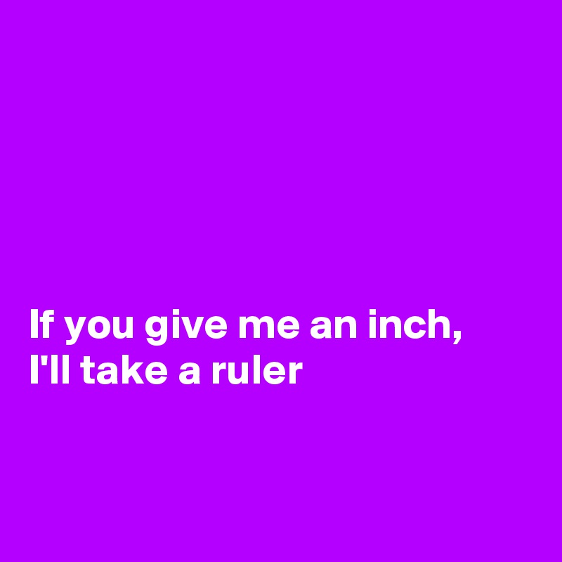 





If you give me an inch, 
I'll take a ruler


