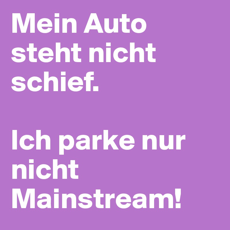 Mein Auto steht nicht schief.

Ich parke nur nicht Mainstream!