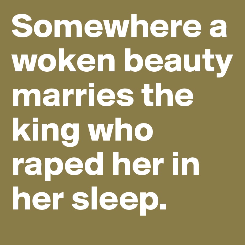Somewhere a woken beauty marries the king who raped her in her sleep.