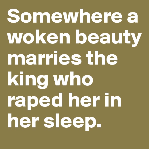 Somewhere a woken beauty marries the king who raped her in her sleep.