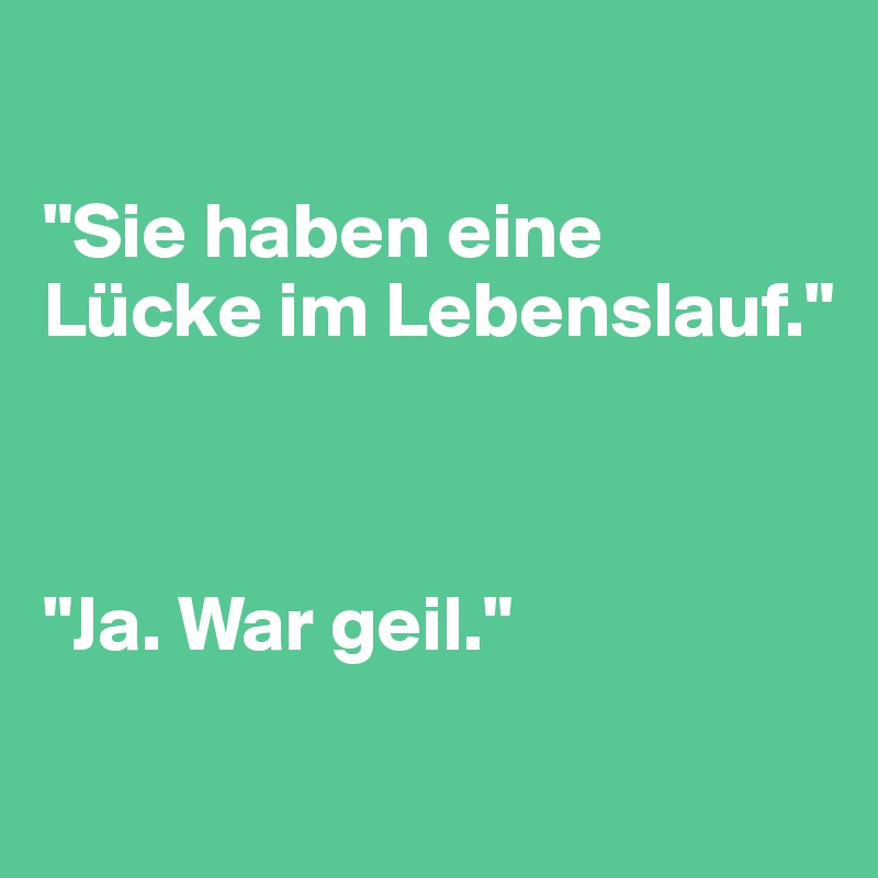 

"Sie haben eine Lücke im Lebenslauf."



"Ja. War geil."
