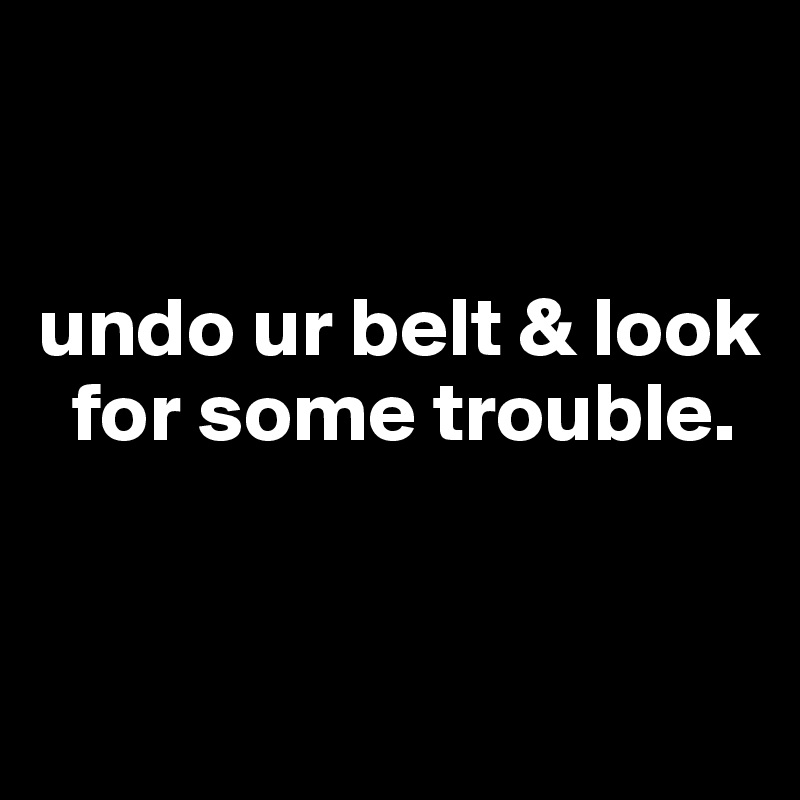 


undo ur belt & look
  for some trouble.


