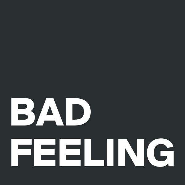                                

BAD        FEELING                          