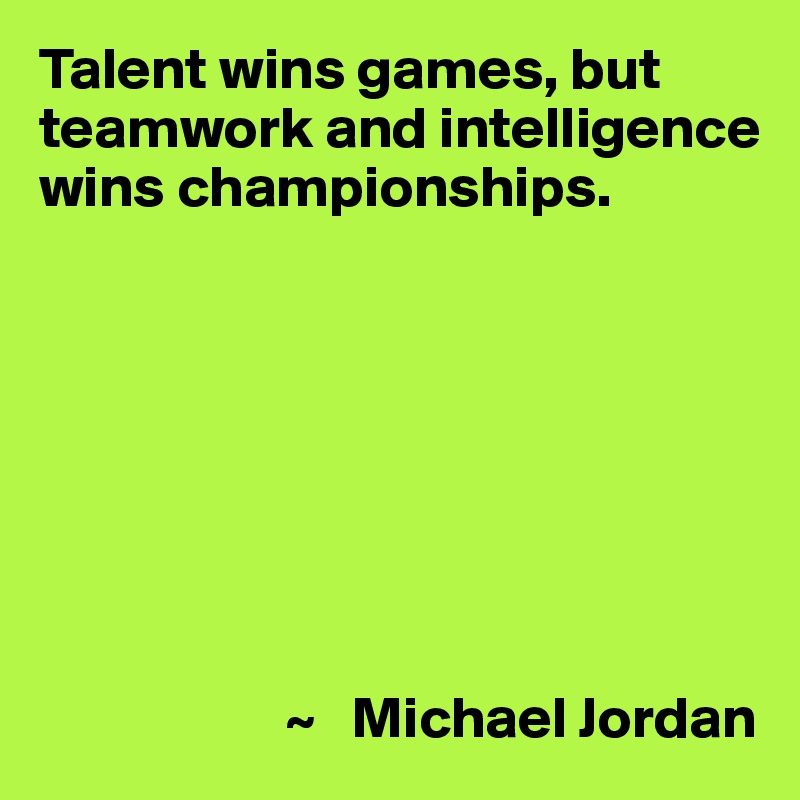 Talent wins games, but teamwork and intelligence wins championships ...