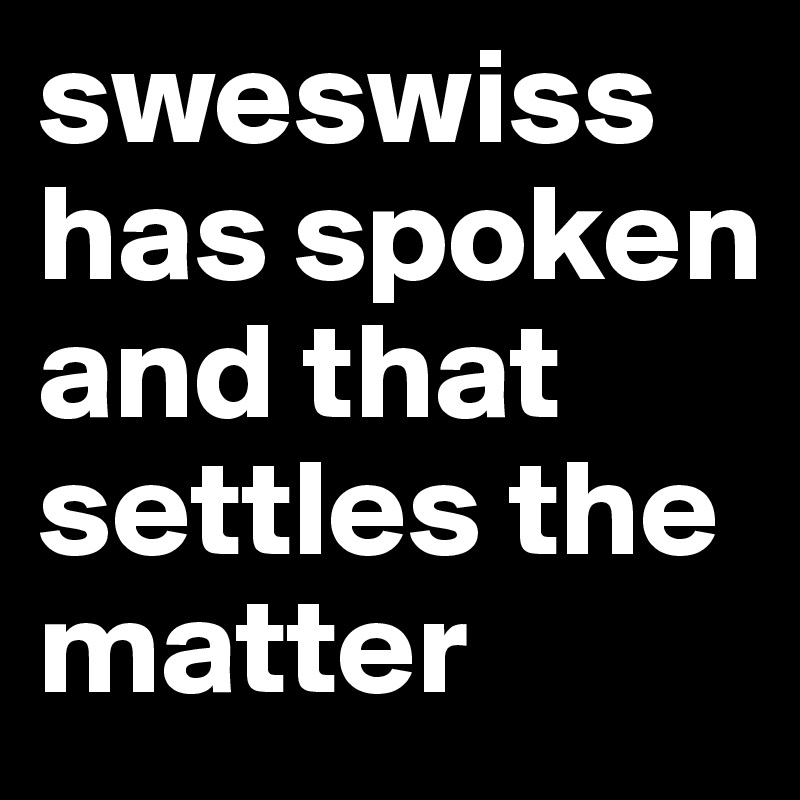 sweswiss has spoken and that settles the matter