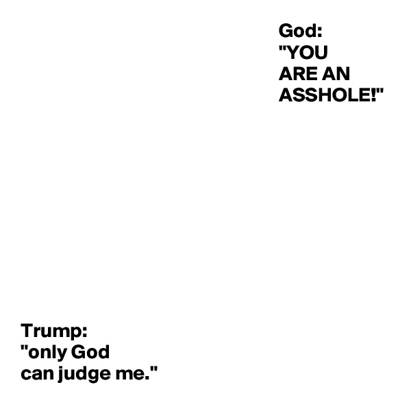                                                                 God:
                                                                "YOU
                                                                ARE AN
                                                                ASSHOLE!"                         









Trump:
"only God 
can judge me."