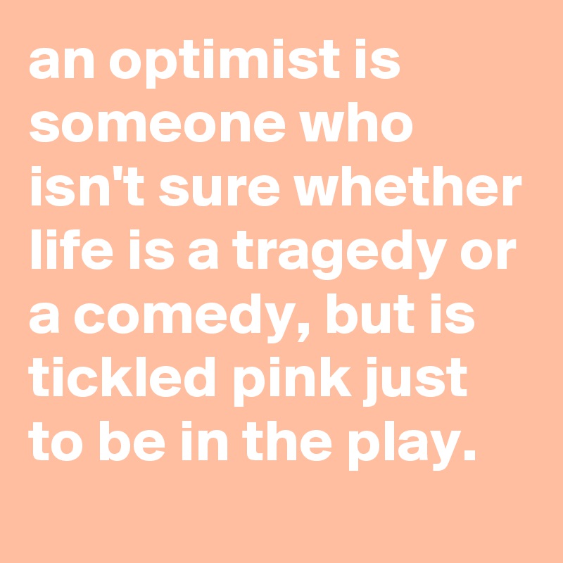 an optimist is someone who isn't sure whether life is a tragedy or a comedy, but is tickled pink just to be in the play.