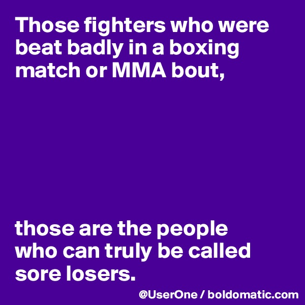 Those fighters who were beat badly in a boxing match or MMA bout,






those are the people
who can truly be called sore losers.