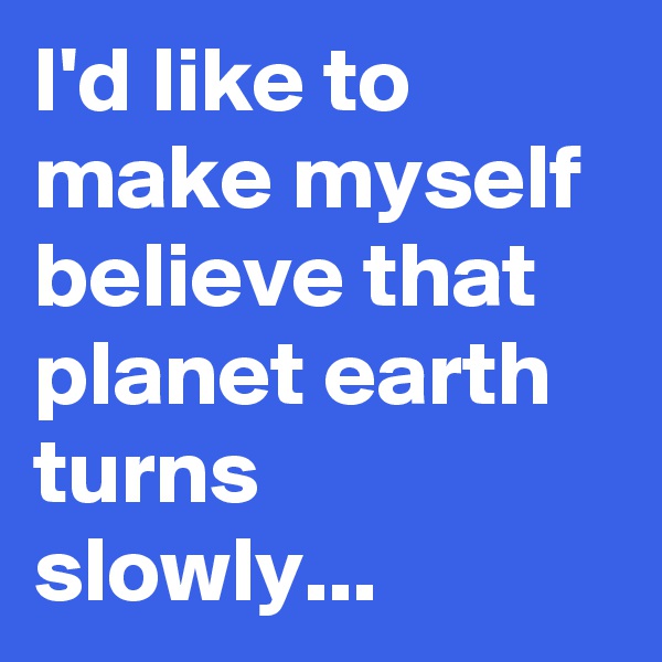 I'd like to make myself believe that planet earth turns slowly...