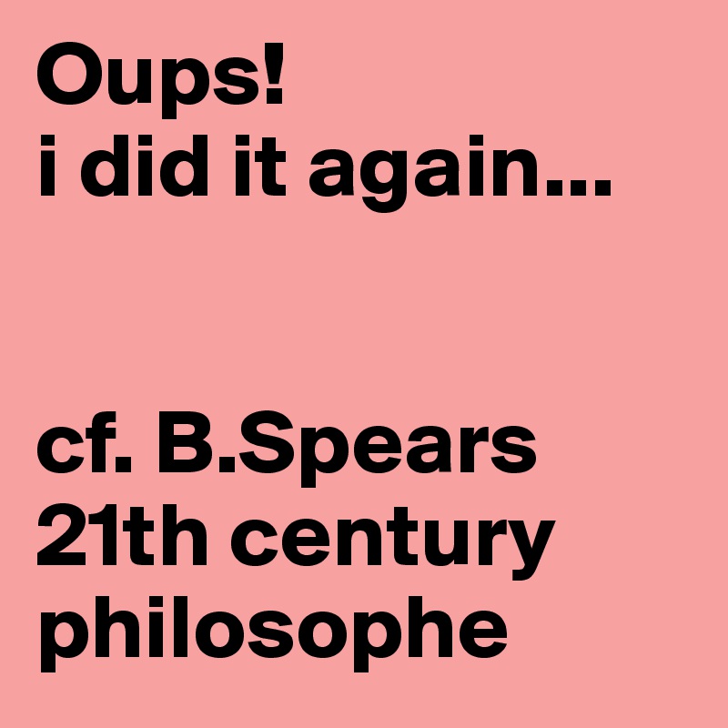 Oups!
i did it again...


cf. B.Spears 21th century philosophe