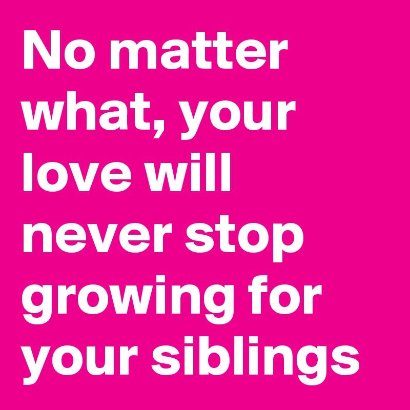 No matter what, your love will never stop growing for your siblings