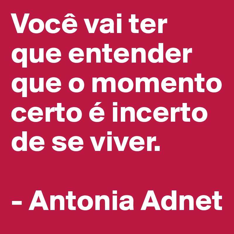 Você vai ter que entender
que o momento certo é incerto de se viver.

- Antonia Adnet