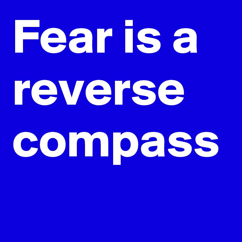 Fear is a reverse compass