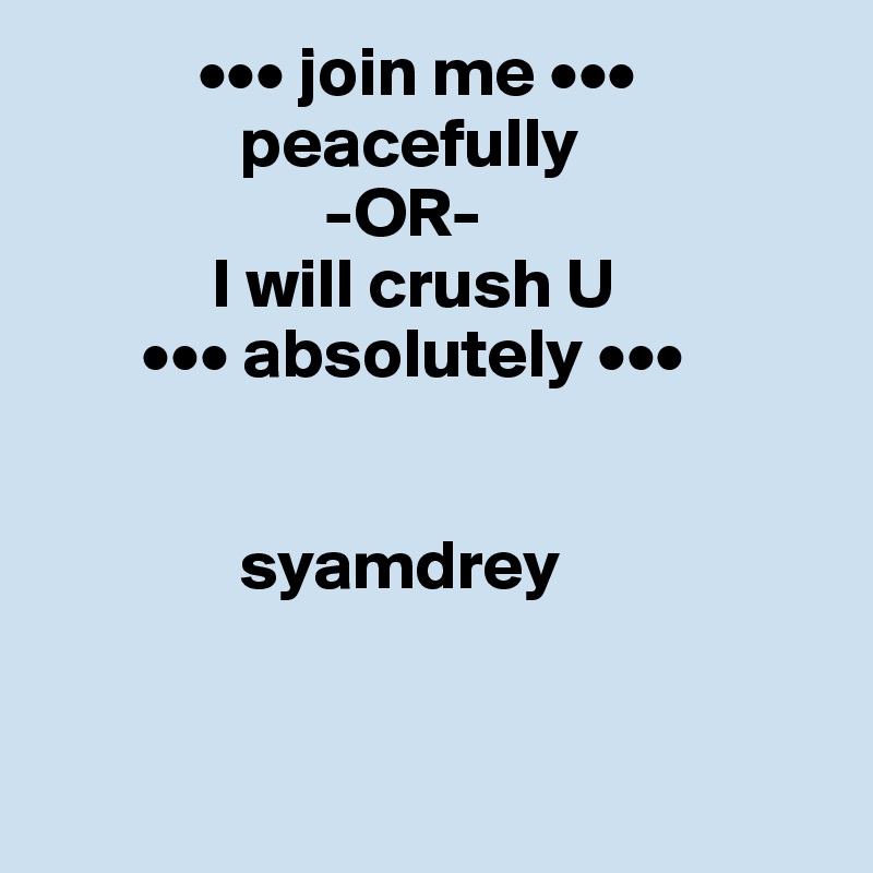            ••• join me •••
              peacefully 
                    -OR- 
            I will crush U
       ••• absolutely •••


              syamdrey


