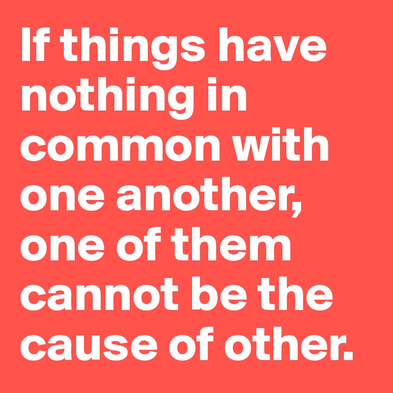 If things have nothing in common with one another, one of them cannot be the cause of other. 