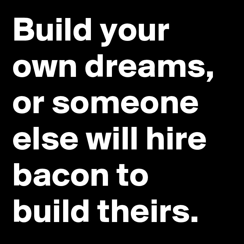 Build your own dreams, or someone else will hire bacon to build theirs.