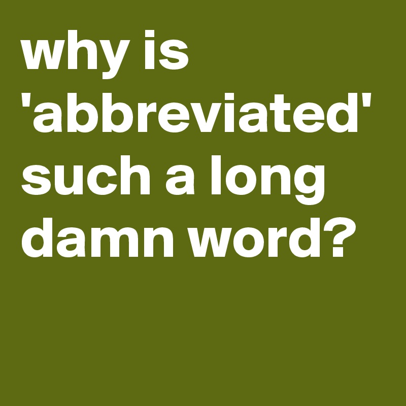 why is 'abbreviated' such a long damn word?