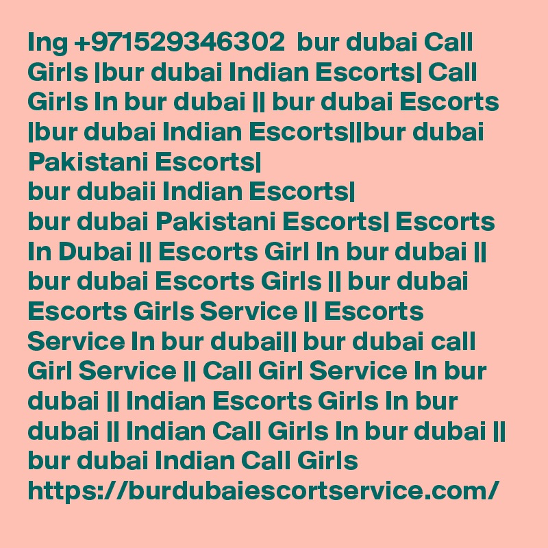 Ing +971529346302  bur dubai Call Girls |bur dubai Indian Escorts| Call Girls In bur dubai || bur dubai Escorts |bur dubai Indian Escorts||bur dubai Pakistani Escorts|
bur dubaii Indian Escorts|
bur dubai Pakistani Escorts| Escorts In Dubai || Escorts Girl In bur dubai || bur dubai Escorts Girls || bur dubai Escorts Girls Service || Escorts Service In bur dubai|| bur dubai call Girl Service || Call Girl Service In bur dubai || Indian Escorts Girls In bur dubai || Indian Call Girls In bur dubai || bur dubai Indian Call Girls https://burdubaiescortservice.com/