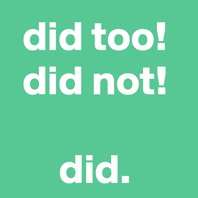 did too!
did not!

did.