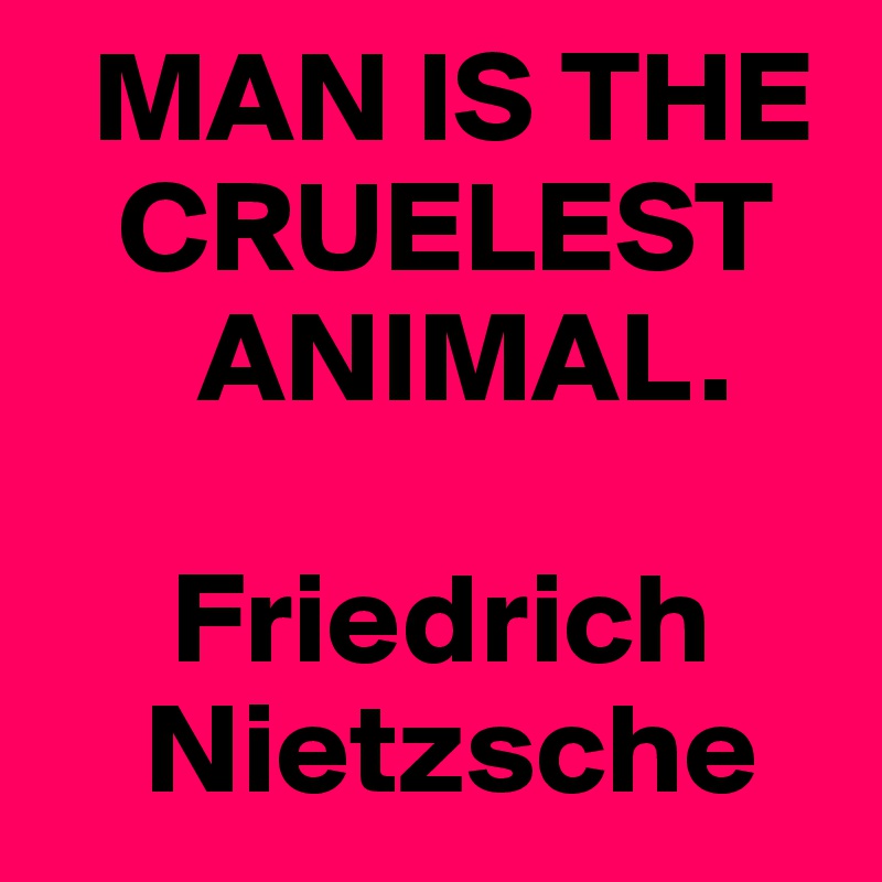   MAN IS THE   
   CRUELEST
      ANIMAL.

     Friedrich
    Nietzsche