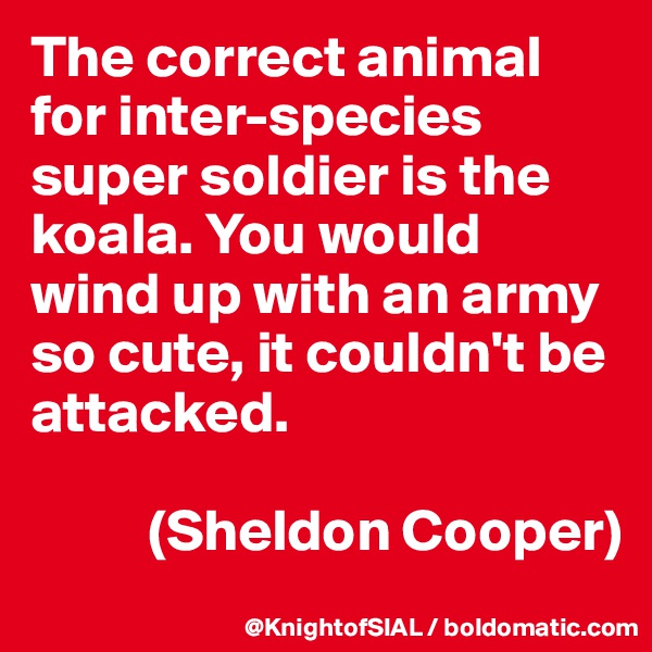 The correct animal for inter-species super soldier is the koala. You would wind up with an army so cute, it couldn't be attacked.

          (Sheldon Cooper)