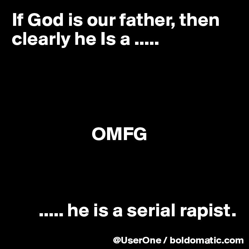 If God is our father, then clearly he Is a .....




                     OMFG



       ..... he is a serial rapist.