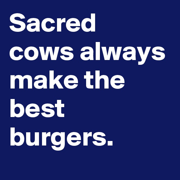 Sacred cows always make the best burgers. 