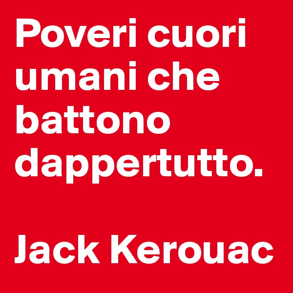 Poveri cuori umani che battono dappertutto.

Jack Kerouac