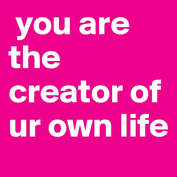  you are the creator of ur own life 