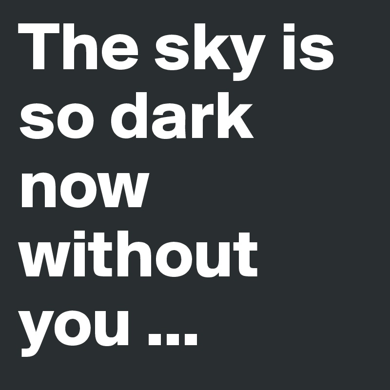 The sky is so dark now without you ...