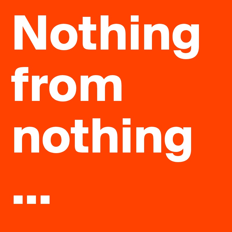 Nothing from nothing
...