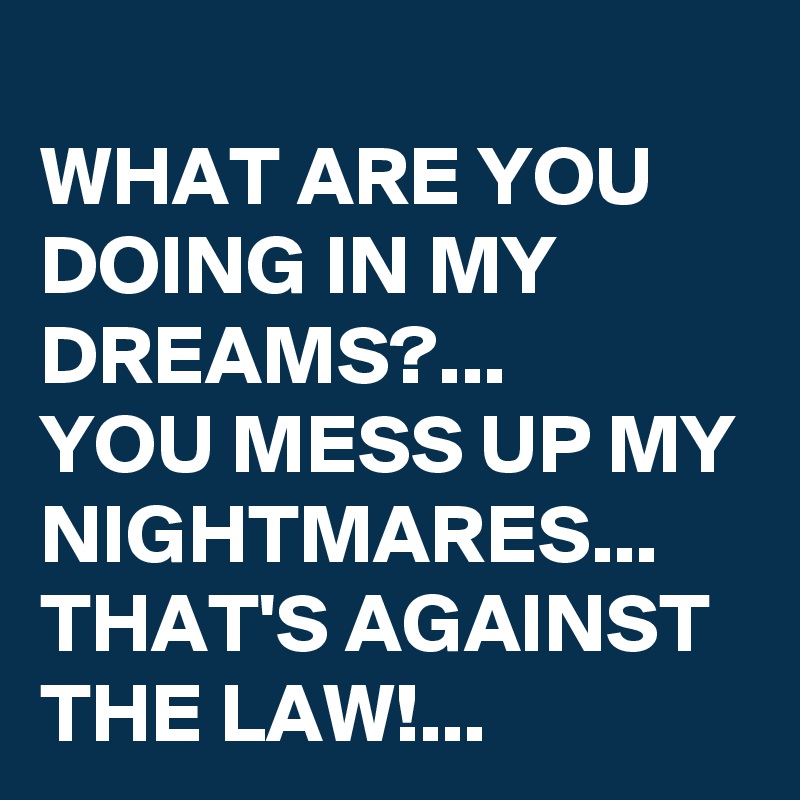 WHAT ARE YOU DOING IN MY DREAMS?...
YOU MESS UP MY NIGHTMARES...
THAT'S AGAINST THE LAW!...
